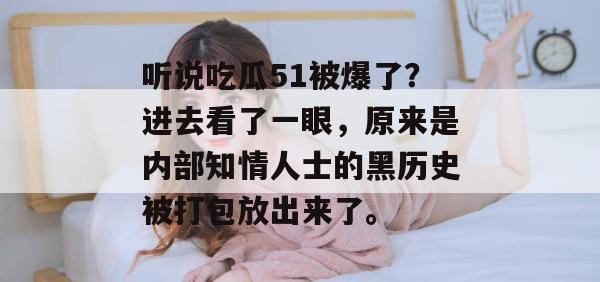 听说吃瓜51被爆了?进去看了一眼,原来是内部知情人士的黑历史被打包放出来了。 听说吃瓜51被爆了?进去看了一眼,原来是内部知情人士的黑历史被打包放出来了。