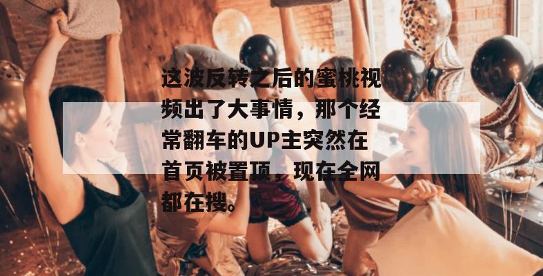 这波反转之后的蜜桃视频出了大事情,那个经常翻车的UP主突然在首页被置顶,现在全网都在搜。
