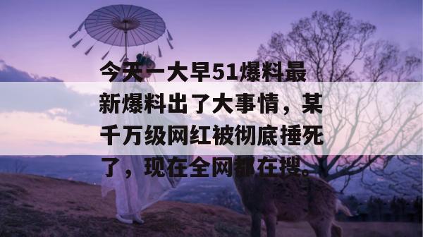 今天一大早51爆料最新爆料出了大事情，某千万级网红被彻底捶死了，现在全网都在搜。