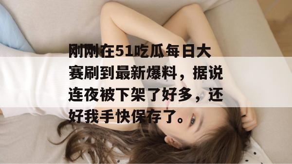 刚刚在51吃瓜每日大赛刷到最新爆料,据说连夜被下架了好多,还好我手快保存了。