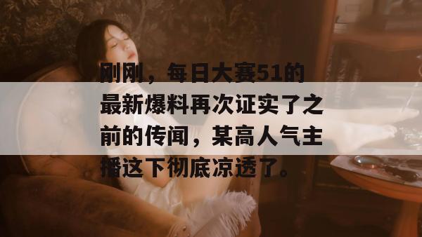 刚刚,每日大赛51的最新爆料再次证实了之前的传闻,某高人气主播这下彻底凉透了。