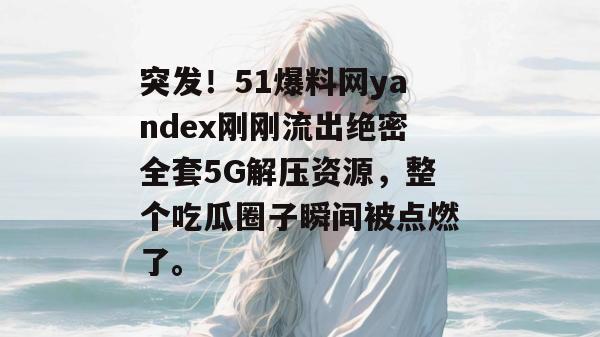 突发!51爆料网yandex刚刚流出绝密全套5G解压资源,整个吃瓜圈子瞬间被点燃了。
