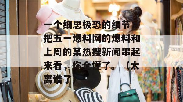 一个细思极恐的细节:把五一爆料网的爆料和上周的某热搜新闻串起来看,你全懂了。(太离谱了) 一个细思极恐的细节:把五一爆料网的爆料和上周的某热搜新闻串起来看,你全懂了。(太离谱了)