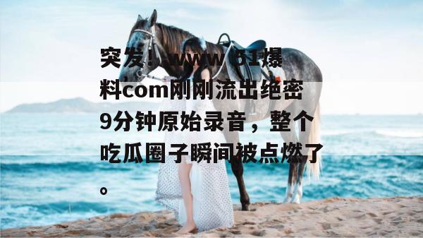 突发!www 51爆料com刚刚流出绝密9分钟原始录音,整个吃瓜圈子瞬间被点燃了。 突发!www 51爆料com刚刚流出绝密9分钟原始录音,整个吃瓜圈子瞬间被点燃了。