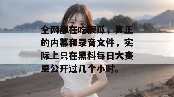 全网都在吃假瓜,真正的内幕和录音文件,实际上只在黑料每日大赛里公开过几个小时。 全网都在吃假瓜,真正的内幕和录音文件,实际上只在黑料每日大赛里公开过几个小时。