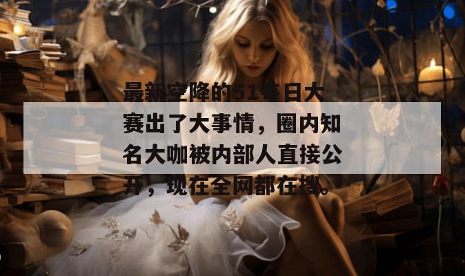 最新空降的51每日大赛出了大事情,圈内知名大咖被内部人直接公开,现在全网都在搜。 最新空降的51每日大赛出了大事情,圈内知名大咖被内部人直接公开,现在全网都在搜。