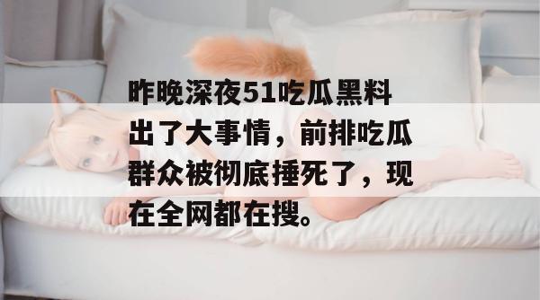 昨晚深夜51吃瓜黑料出了大事情,前排吃瓜群众被彻底捶死了,现在全网都在搜。 昨晚深夜51吃瓜黑料出了大事情,前排吃瓜群众被彻底捶死了,现在全网都在搜。