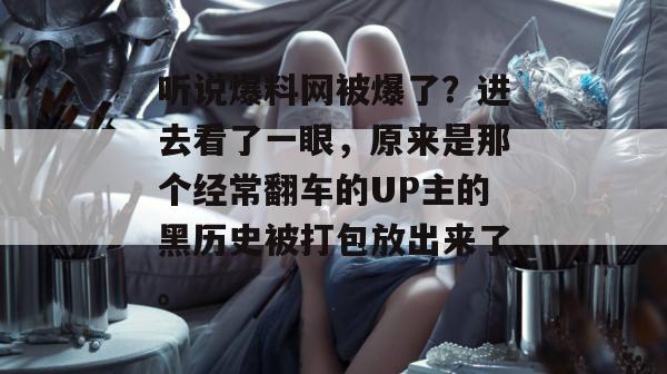 听说爆料网被爆了?进去看了一眼,原来是那个经常翻车的UP主的黑历史被打包放出来了。 听说爆料网被爆了?进去看了一眼,原来是那个经常翻车的UP主的黑历史被打包放出来了。