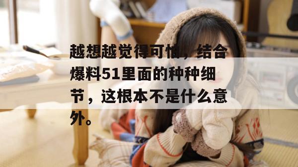 越想越觉得可怕,结合爆料51里面的种种细节,这根本不是什么意外。 越想越觉得可怕,结合爆料51里面的种种细节,这根本不是什么意外。