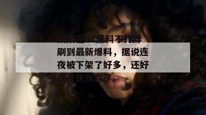 刚刚在51黑料不打烊刷到最新爆料，据说连夜被下架了好多，还好我手快保存了。