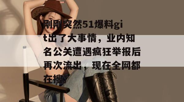 刚刚突然51爆料git出了大事情，业内知名公关遭遇疯狂举报后再次流出，现在全网都在搜。