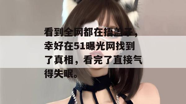 看到全网都在捂盖子,幸好在51曝光网找到了真相,看完了直接气得失眠。 看到全网都在捂盖子,幸好在51曝光网找到了真相,看完了直接气得失眠。