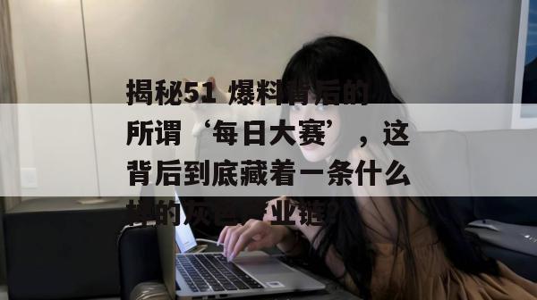 揭秘51 爆料背后的所谓‘每日大赛’，这背后到底藏着一条什么样的灰色产业链？