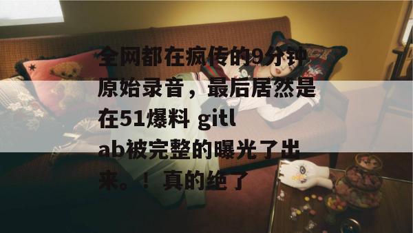 全网都在疯传的9分钟原始录音，最后居然是在51爆料 gitlab被完整的曝光了出来。！真的绝了