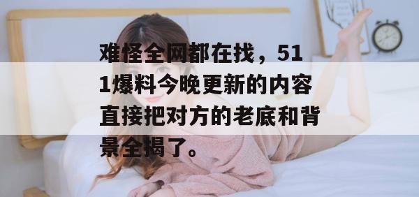 难怪全网都在找，511爆料今晚更新的内容直接把对方的老底和背景全揭了。