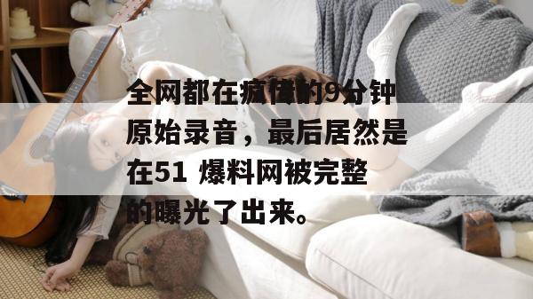 全网都在疯传的9分钟原始录音，最后居然是在51 爆料网被完整的曝光了出来。