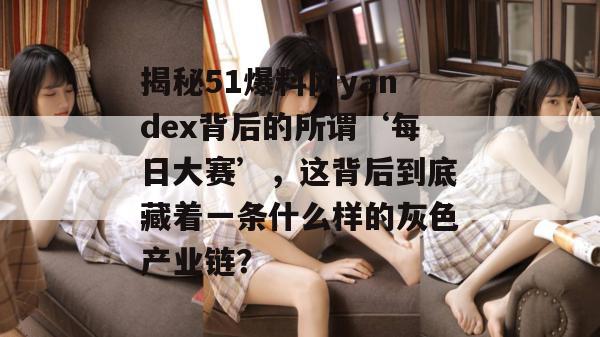 揭秘51爆料网yandex背后的所谓‘每日大赛’，这背后到底藏着一条什么样的灰色产业链？