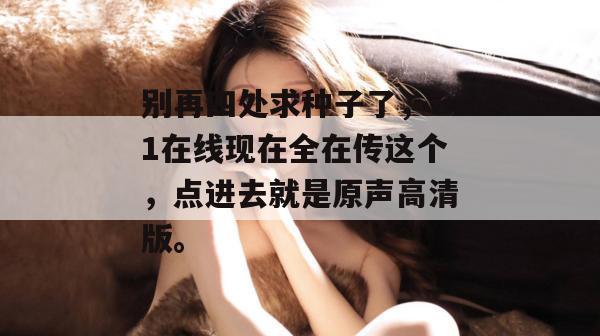 别再四处求种子了,51在线现在全在传这个,点进去就是原声高清版。 别再四处求种子了,51在线现在全在传这个,点进去就是原声高清版。