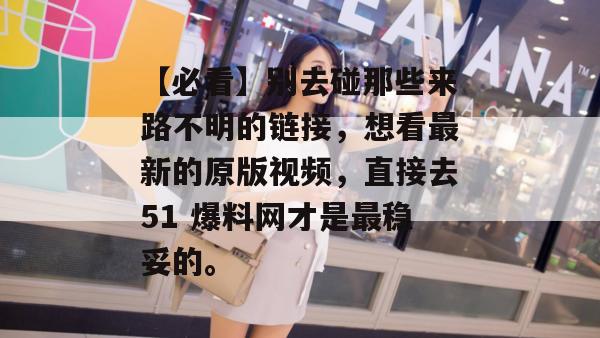 【必看】别去碰那些来路不明的链接，想看最新的原版视频，直接去51 爆料网才是最稳妥的。