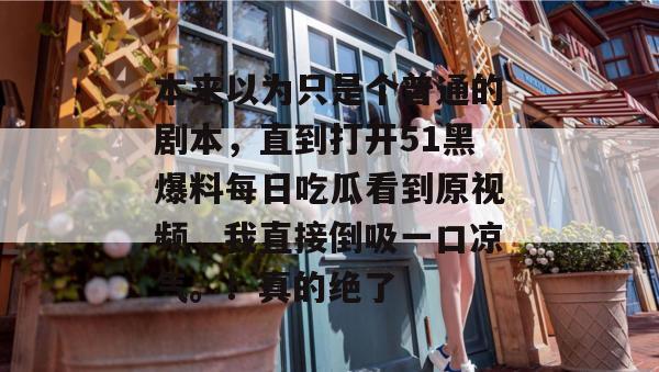 本来以为只是个普通的剧本，直到打开51黑爆料每日吃瓜看到原视频，我直接倒吸一口凉气。！真的绝了