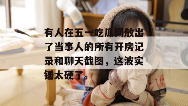 有人在五一吃瓜网放出了当事人的所有开房记录和聊天截图，这波实锤太硬了。