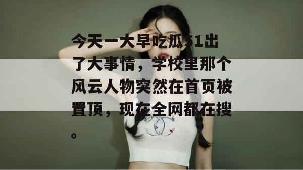 今天一大早吃瓜51出了大事情，学校里那个风云人物突然在首页被置顶，现在全网都在搜。