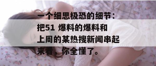 一个细思极恐的细节：把51 爆料的爆料和上周的某热搜新闻串起来看，你全懂了。