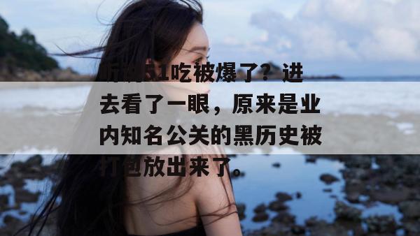 听说51吃被爆了?进去看了一眼,原来是业内知名公关的黑历史被打包放出来了。 听说51吃被爆了?进去看了一眼,原来是业内知名公关的黑历史被打包放出来了。