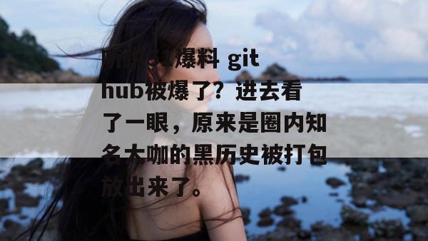 听说51爆料 github被爆了？进去看了一眼，原来是圈内知名大咖的黑历史被打包放出来了。