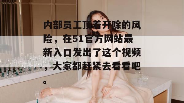 内部员工顶着开除的风险,在51官方网站最新入口发出了这个视频,大家都赶紧去看看吧。 内部员工顶着开除的风险,在51官方网站最新入口发出了这个视频,大家都赶紧去看看吧。