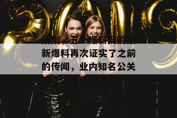 刚刚，五一爆料网的最新爆料再次证实了之前的传闻，业内知名公关这下彻底凉透了。