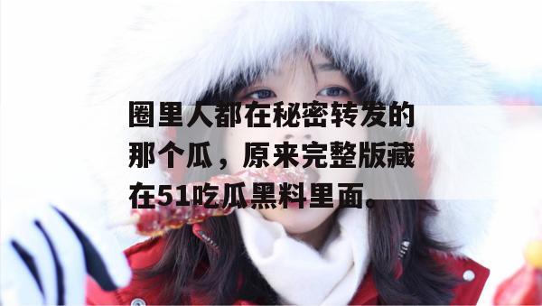 圈里人都在秘密转发的那个瓜，原来完整版藏在51吃瓜黑料里面。