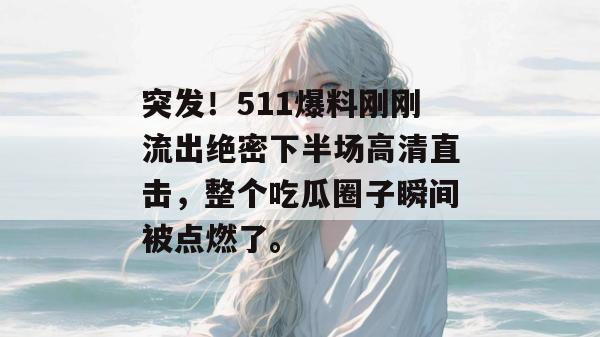 突发！511爆料刚刚流出绝密下半场高清直击，整个吃瓜圈子瞬间被点燃了。