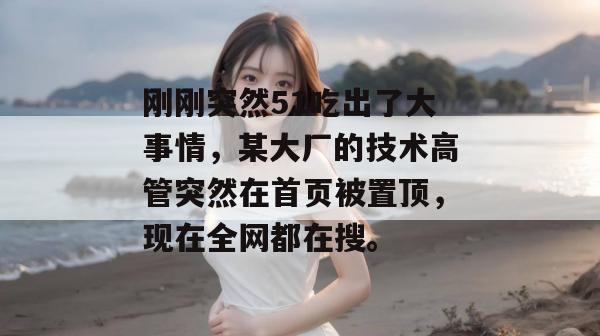 刚刚突然51吃出了大事情，某大厂的技术高管突然在首页被置顶，现在全网都在搜。