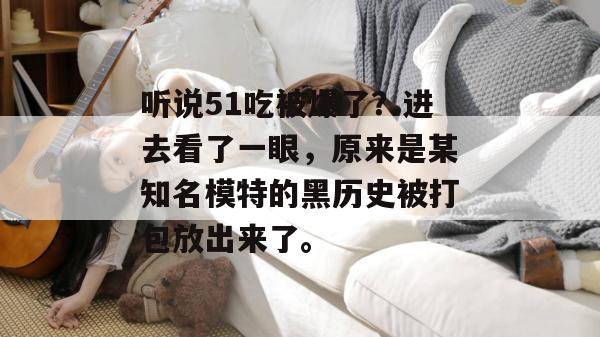 听说51吃被爆了？进去看了一眼，原来是某知名模特的黑历史被打包放出来了。